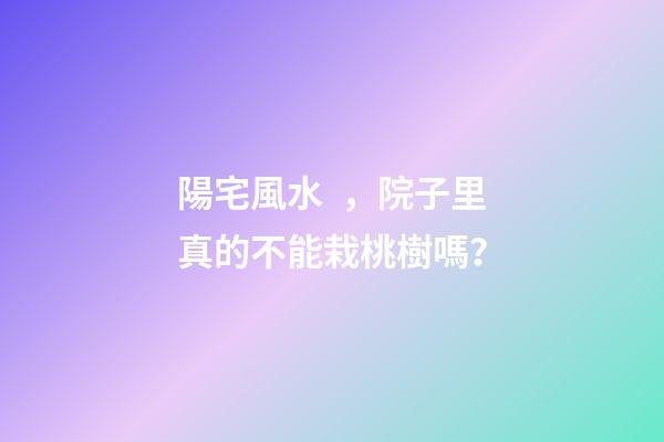陽宅風水，院子里真的不能栽桃樹嗎？